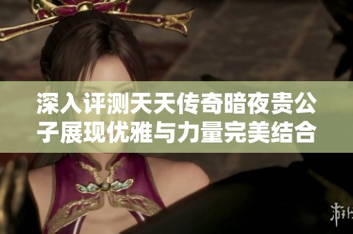 深入评测天天传奇暗夜贵公子展现优雅与力量完美结合的独特魅力与游戏体验