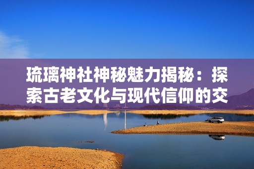 琉璃神社神秘魅力揭秘：探索古老文化与现代信仰的交融