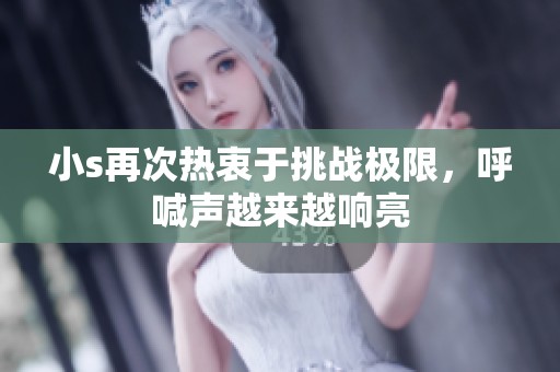 小s再次热衷于挑战极限，呼喊声越来越响亮