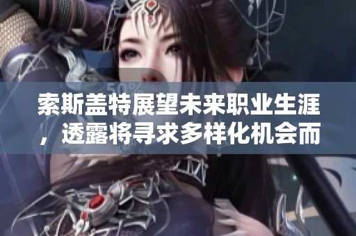 索斯盖特展望未来职业生涯，透露将寻求多样化机会而非仅限于教练职位
