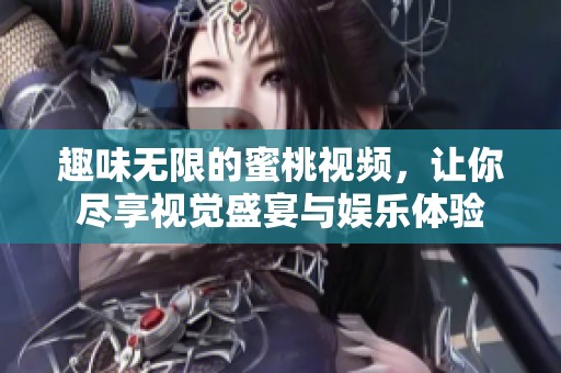 趣味无限的蜜桃视频，让你尽享视觉盛宴与娱乐体验