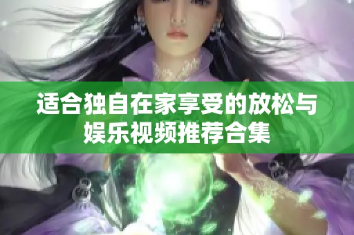 适合独自在家享受的放松与娱乐视频推荐合集