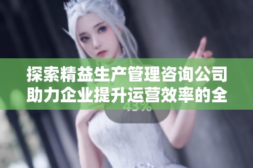 探索精益生产管理咨询公司助力企业提升运营效率的全新路径