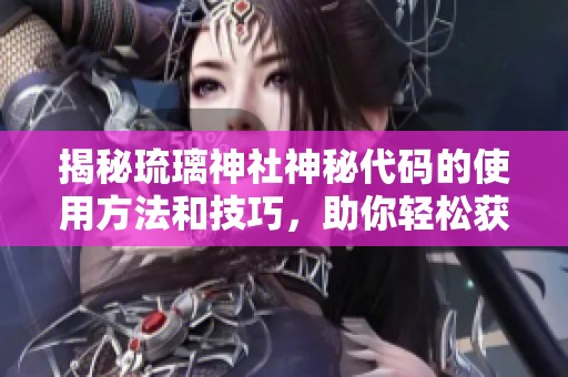 揭秘琉璃神社神秘代码的使用方法和技巧，助你轻松获取更多游戏资源