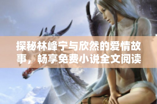 探秘林峰宁与欣然的爱情故事，畅享免费小说全文阅读