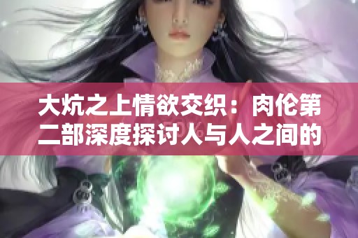 大炕之上情欲交织：肉伦第二部深度探讨人与人之间的关系