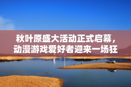 秋叶原盛大活动正式启幕，动漫游戏爱好者迎来一场狂欢盛宴与文化交流的完美体验