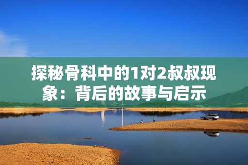探秘骨科中的1对2叔叔现象：背后的故事与启示