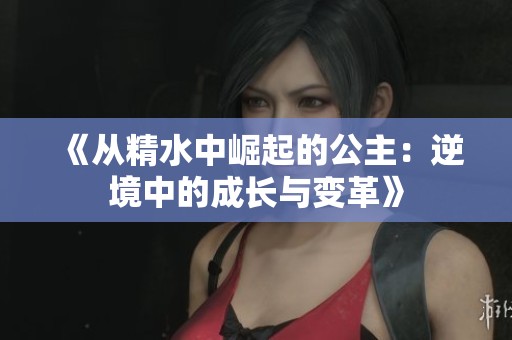 《从精水中崛起的公主：逆境中的成长与变革》