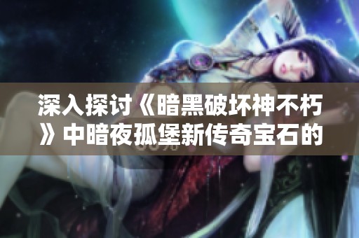 深入探讨《暗黑破坏神不朽》中暗夜孤堡新传奇宝石的属性与应用解析