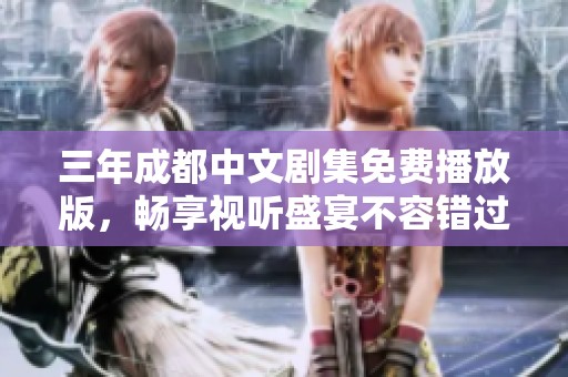 三年成都中文剧集免费播放版，畅享视听盛宴不容错过