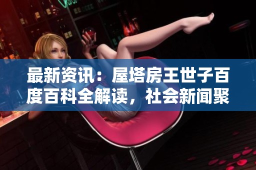 最新资讯：屋塔房王世子百度百科全解读，社会新闻聚焦新剧动态与话题