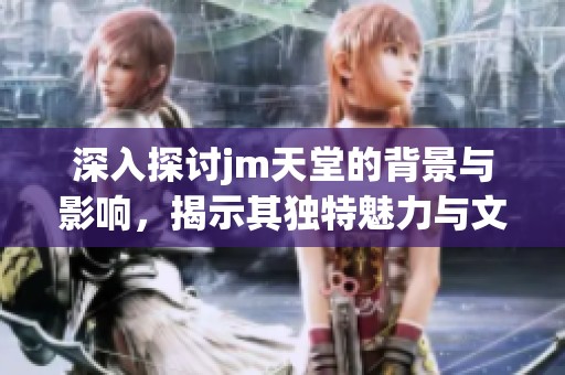 深入探讨jm天堂的背景与影响，揭示其独特魅力与文化内涵