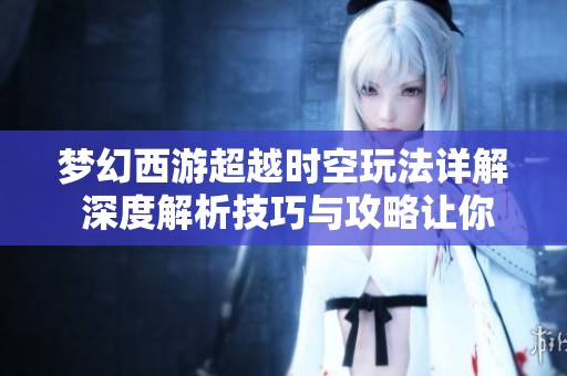 梦幻西游超越时空玩法详解 深度解析技巧与攻略让你轻松上手