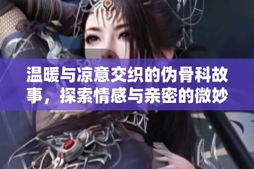 温暖与凉意交织的伪骨科故事，探索情感与亲密的微妙关系