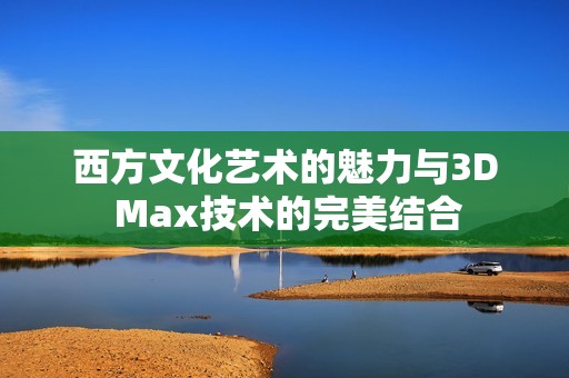 西方文化艺术的魅力与3D Max技术的完美结合
