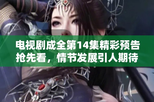 电视剧成全第14集精彩预告抢先看，情节发展引人期待