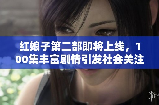 红娘子第二部即将上线，100集丰富剧情引发社会关注与期待