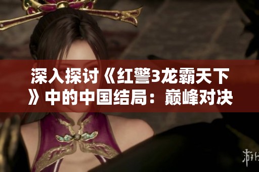 深入探讨《红警3龙霸天下》中的中国结局：巅峰对决下的历史意义与战略分析