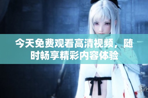 今天免费观看高清视频，随时畅享精彩内容体验