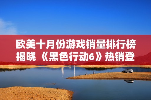 欧美十月份游戏销量排行榜揭晓 《黑色行动6》热销登顶引热议