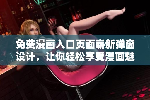 免费漫画入口页面崭新弹窗设计，让你轻松享受漫画魅力