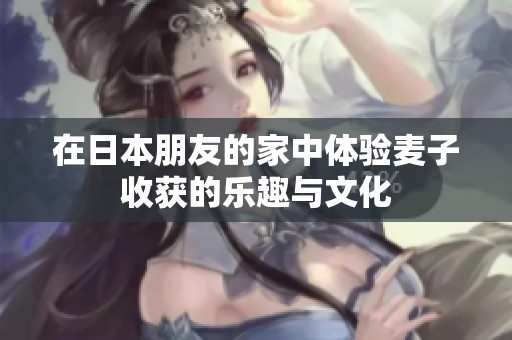 在日本朋友的家中体验麦子收获的乐趣与文化