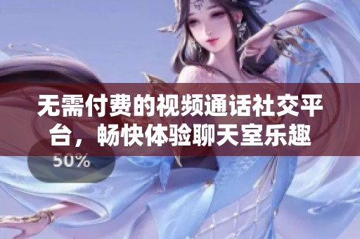 无需付费的视频通话社交平台，畅快体验聊天室乐趣
