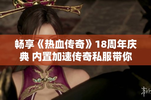 畅享《热血传奇》18周年庆典 内置加速传奇私服带你重温经典热血岁月