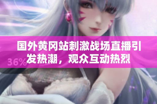 国外黄冈站刺激战场直播引发热潮，观众互动热烈