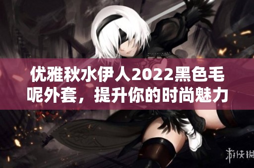 优雅秋水伊人2022黑色毛呢外套，提升你的时尚魅力