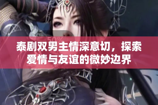 泰剧双男主情深意切，探索爱情与友谊的微妙边界