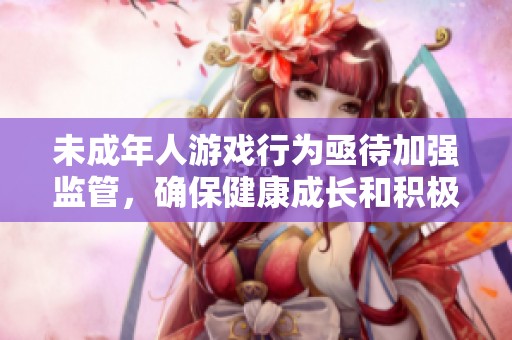未成年人游戏行为亟待加强监管，确保健康成长和积极发展未来的必要措施