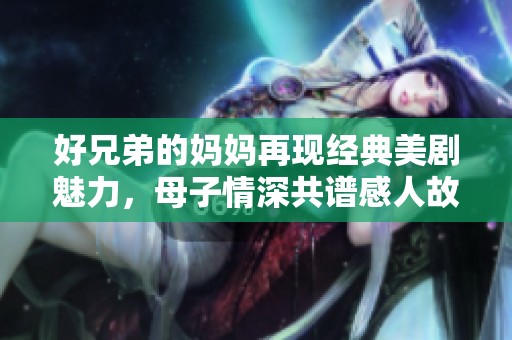 好兄弟的妈妈再现经典美剧魅力，母子情深共谱感人故事