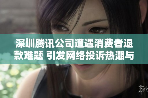 深圳腾讯公司遭遇消费者退款难题 引发网络投诉热潮与舆论关注
