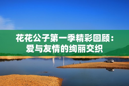 花花公子第一季精彩回顾：爱与友情的绚丽交织