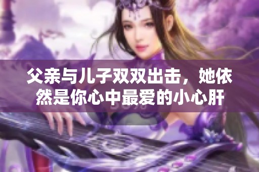 父亲与儿子双双出击，她依然是你心中最爱的小心肝