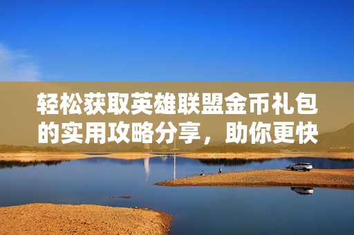 轻松获取英雄联盟金币礼包的实用攻略分享，助你更快提升游戏体验