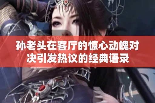 孙老头在客厅的惊心动魄对决引发热议的经典语录