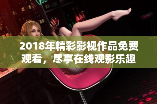 2018年精彩影视作品免费观看，尽享在线观影乐趣