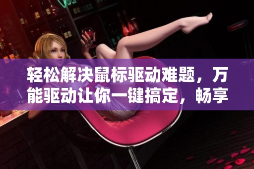 轻松解决鼠标驱动难题，万能驱动让你一键搞定，畅享游戏乐趣