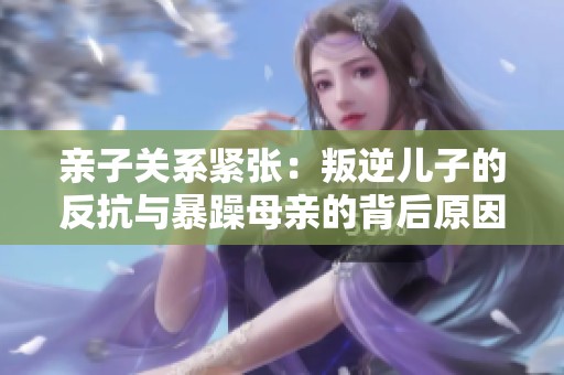 亲子关系紧张：叛逆儿子的反抗与暴躁母亲的背后原因分析