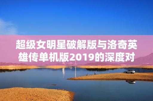 超级女明星破解版与洛奇英雄传单机版2019的深度对比与游戏体验分析