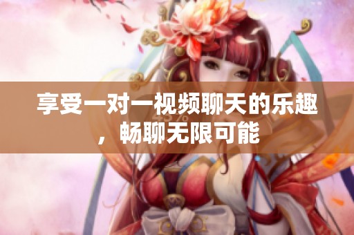 享受一对一视频聊天的乐趣，畅聊无限可能