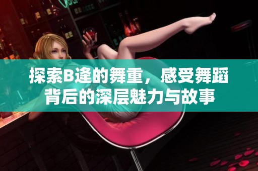 探索B逄的舞重，感受舞蹈背后的深层魅力与故事