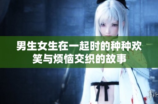 男生女生在一起时的种种欢笑与烦恼交织的故事