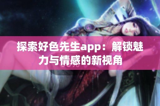 探索好色先生app：解锁魅力与情感的新视角