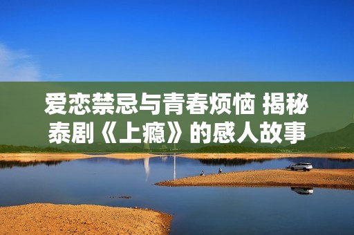 爱恋禁忌与青春烦恼 揭秘泰剧《上瘾》的感人故事