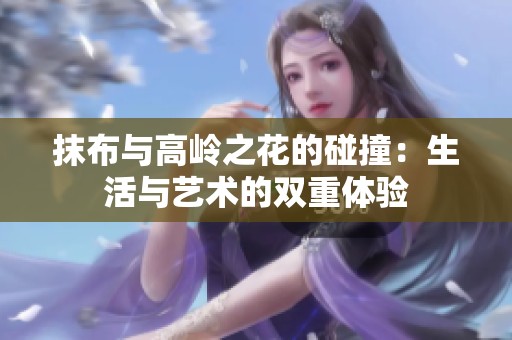 抹布与高岭之花的碰撞：生活与艺术的双重体验