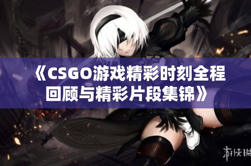 《CSGO游戏精彩时刻全程回顾与精彩片段集锦》